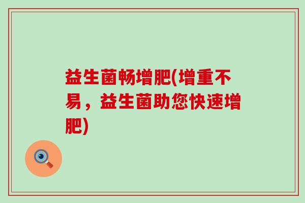 益生菌畅增肥(增重不易,益生菌助您快速增肥) 益生菌畅增肥(增重不易,益生菌助您快速增肥)