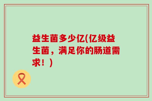 益生菌多少亿(亿级益生菌，满足你的肠道需求！)