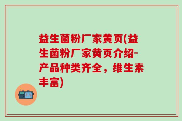 益生菌粉厂家黄页(益生菌粉厂家黄页介绍-产品种类齐全,维生素丰富) 益生菌粉厂家黄页(益生菌粉厂家黄页介绍-产品种类齐全,维生素丰富)
