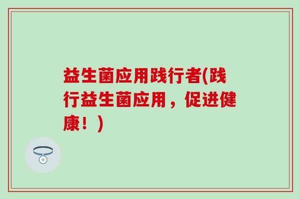 益生菌应用践行者(践行益生菌应用，促进健康！)