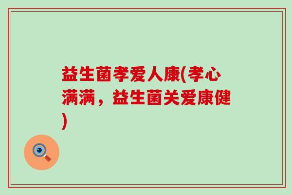 益生菌孝爱人康(孝心满满，益生菌关爱康健)