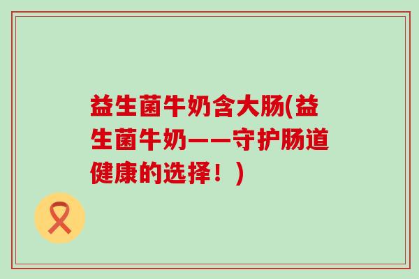 益生菌牛奶含大肠(益生菌牛奶——守护肠道健康的选择！)