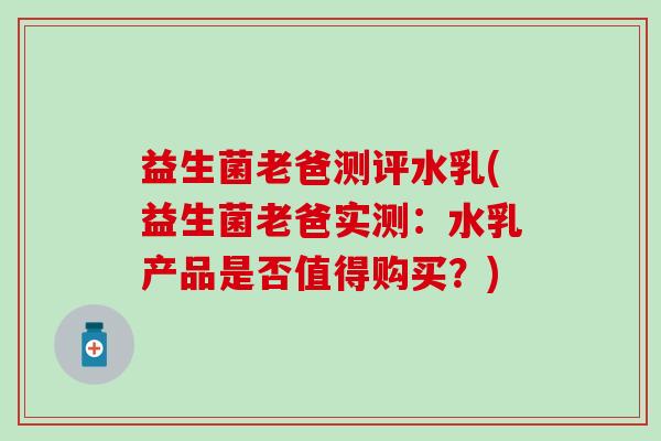 益生菌老爸测评水乳(益生菌老爸实测：水乳产品是否值得购买？)