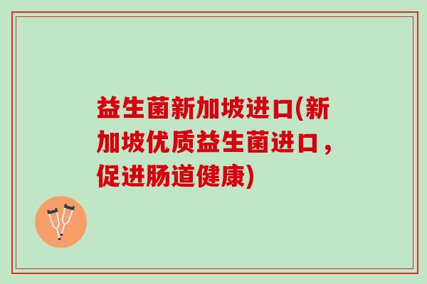 益生菌新加坡进口(新加坡优质益生菌进口，促进肠道健康)