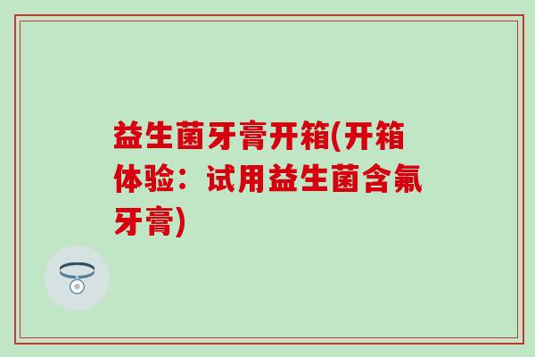 益生菌牙膏开箱(开箱体验:试用益生菌含氟牙膏) 益生菌牙膏开箱(开箱体验:试用益生菌含氟牙膏)