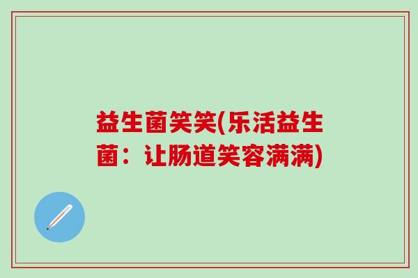 益生菌笑笑(乐活益生菌：让肠道笑容满满)