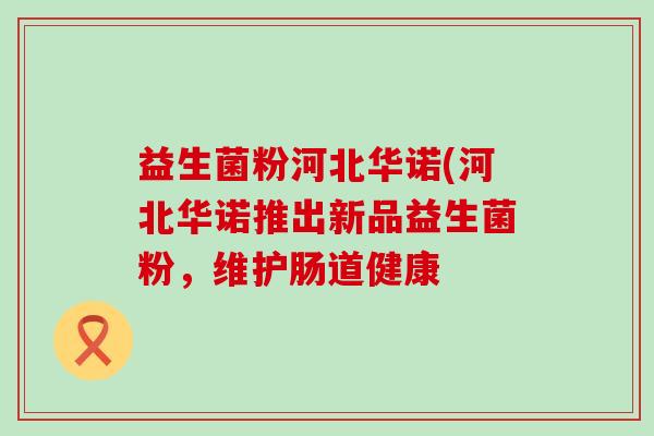 益生菌粉河北华诺(河北华诺推出新品益生菌粉，维护肠道健康