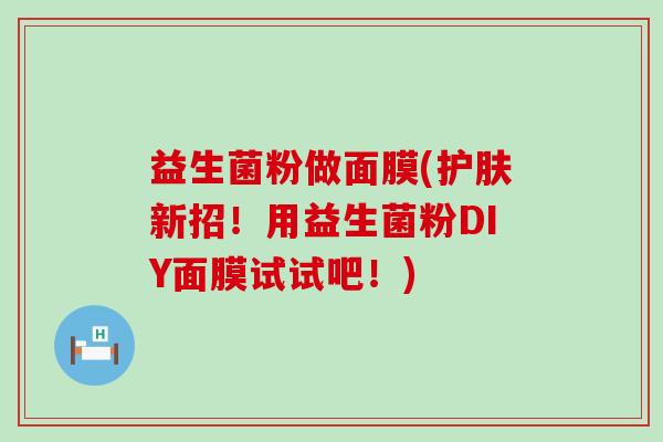 益生菌粉做面膜(护肤新招！用益生菌粉DIY面膜试试吧！)