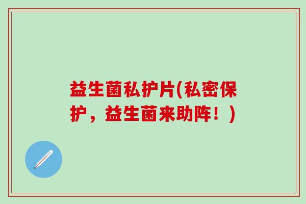 益生菌私护片(私密保护,益生菌来助阵!) 益生菌私护片(私密保护,益生菌来助阵!)