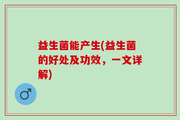 益生菌能产生(益生菌的好处及功效，一文详解)