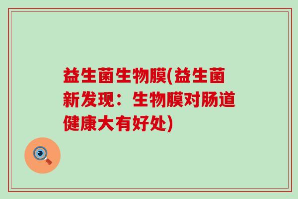益生菌生物膜(益生菌新发现：生物膜对肠道健康大有好处)