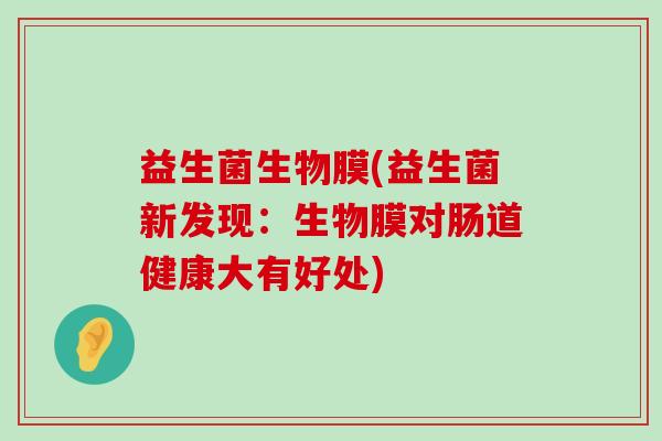 益生菌生物膜(益生菌新发现:生物膜对肠道健康大有好处) 益生菌生物膜(益生菌新发现:生物膜对肠道健康大有好处)