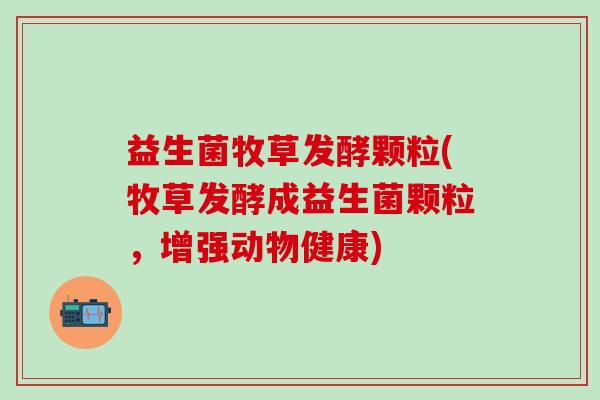 益生菌牧草发酵颗粒(牧草发酵成益生菌颗粒，增强动物健康)
