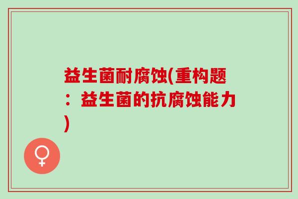 益生菌耐腐蚀(重构题：益生菌的抗腐蚀能力)
