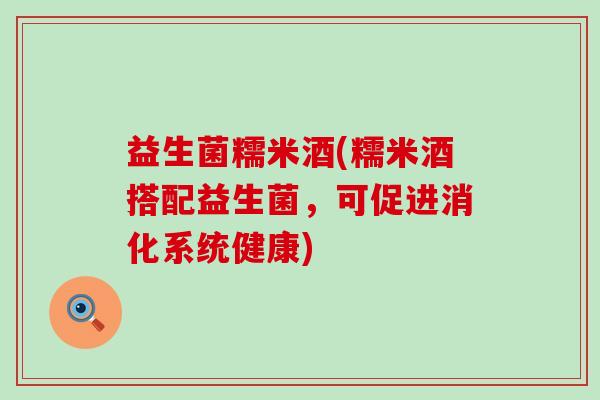 益生菌糯米酒(糯米酒搭配益生菌，可促进消化系统健康)