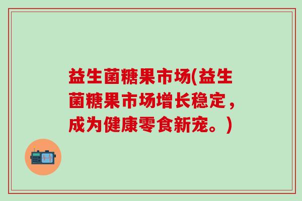 益生菌糖果市场(益生菌糖果市场增长稳定，成为健康零食新宠。)