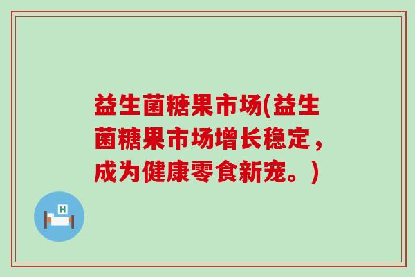 益生菌糖果市场(益生菌糖果市场增长稳定，成为健康零食新宠。)