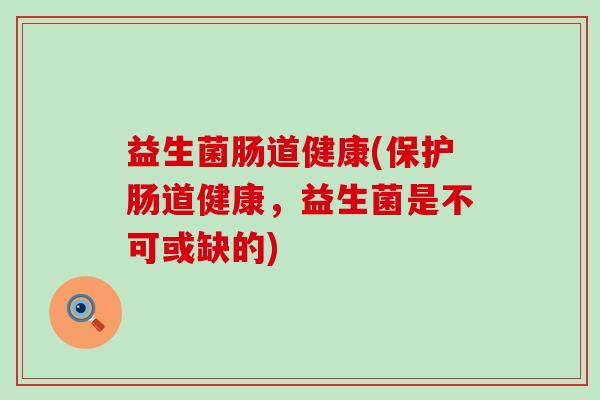益生菌肠道健康(保护肠道健康，益生菌是不可或缺的)