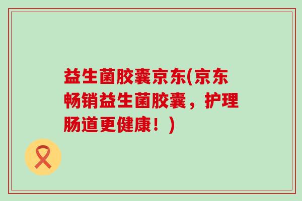 益生菌胶囊京东(京东畅销益生菌胶囊，护理肠道更健康！)