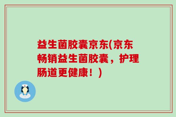 益生菌胶囊京东(京东畅销益生菌胶囊，护理肠道更健康！)