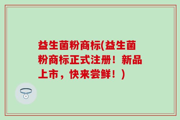 益生菌粉商标(益生菌粉商标正式注册！新品上市，快来尝鲜！)