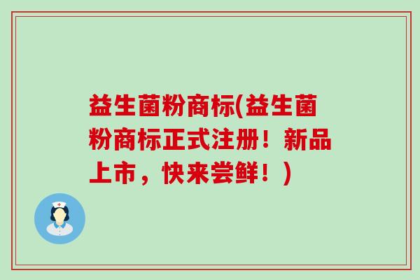 益生菌粉商标(益生菌粉商标正式注册！新品上市，快来尝鲜！)