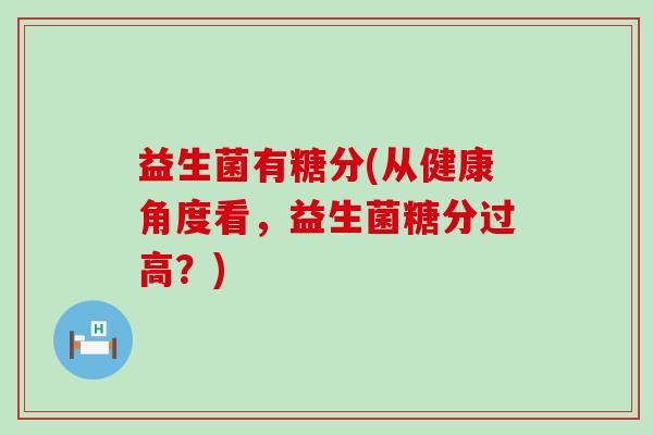 益生菌有糖分(从健康角度看，益生菌糖分过高？)