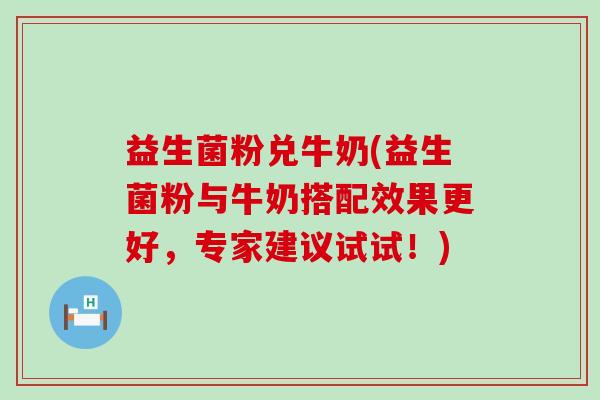 益生菌粉兑牛奶(益生菌粉与牛奶搭配效果更好,专家建议试试!) 益生菌粉兑牛奶(益生菌粉与牛奶搭配效果更好,专家建议试试!)