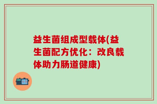 益生菌组成型载体(益生菌配方优化:改良载体助力肠道健康) 益生菌组成型载体(益生菌配方优化:改良载体助力肠道健康)