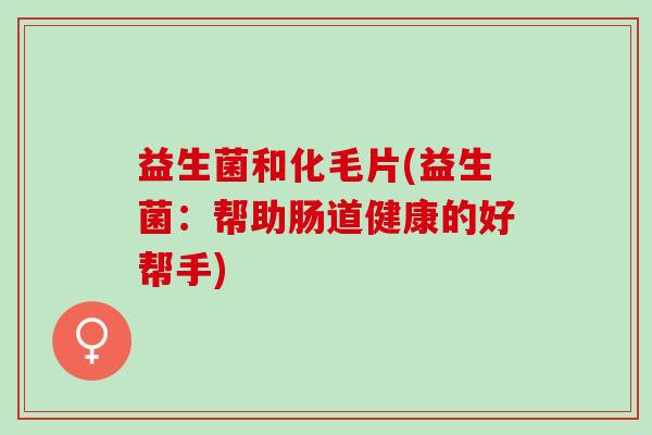 益生菌和化毛片(益生菌：帮助肠道健康的好帮手)