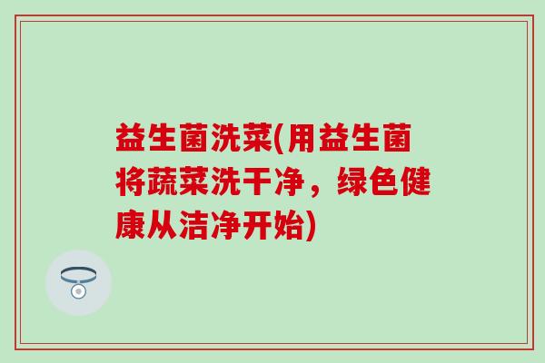 益生菌洗菜(用益生菌将蔬菜洗干净，绿色健康从洁净开始)