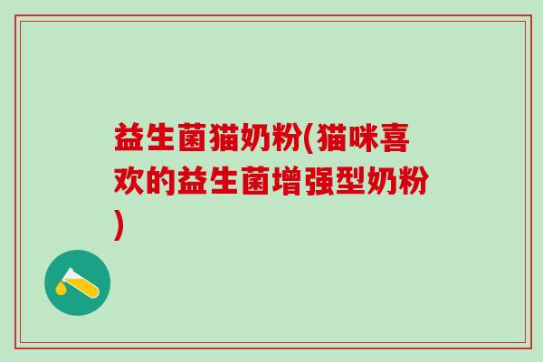 益生菌猫奶粉(猫咪喜欢的益生菌增强型奶粉) 益生菌猫奶粉(猫咪喜欢的益生菌增强型奶粉)