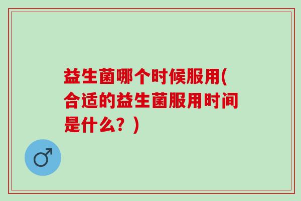 益生菌哪个时候服用(合适的益生菌服用时间是什么？)
