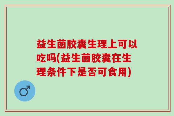 益生菌胶囊生理上可以吃吗(益生菌胶囊在生理条件下是否可食用) 益生菌胶囊生理上可以吃吗(益生菌胶囊在生理条件下是否可食用)
