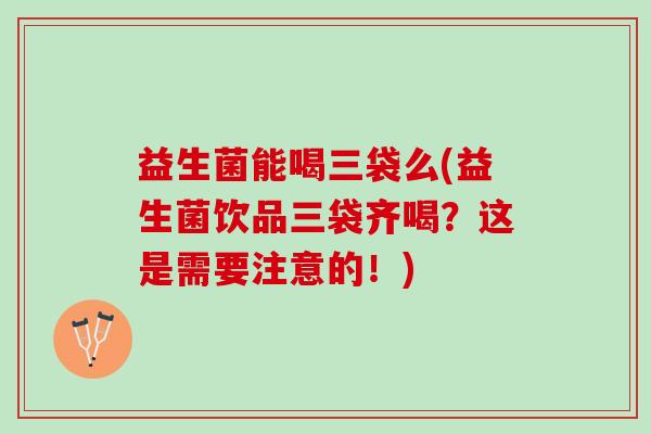 益生菌能喝三袋么(益生菌饮品三袋齐喝？这是需要注意的！)