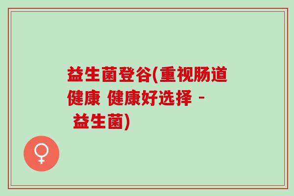 益生菌登谷(重视肠道健康 健康好选择 - 益生菌)