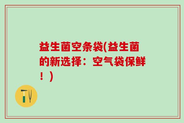 益生菌空条袋(益生菌的新选择：空气袋保鲜！)