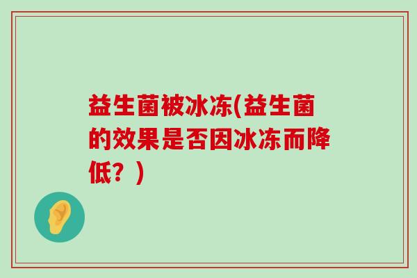 益生菌被冰冻(益生菌的效果是否因冰冻而降低？)