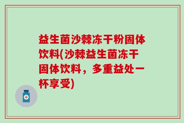 益生菌沙棘冻干粉固体饮料(沙棘益生菌冻干固体饮料,多重益处一杯享受) 益生菌沙棘冻干粉固体饮料(沙棘益生菌冻干固体饮料,多重益处一杯享受)