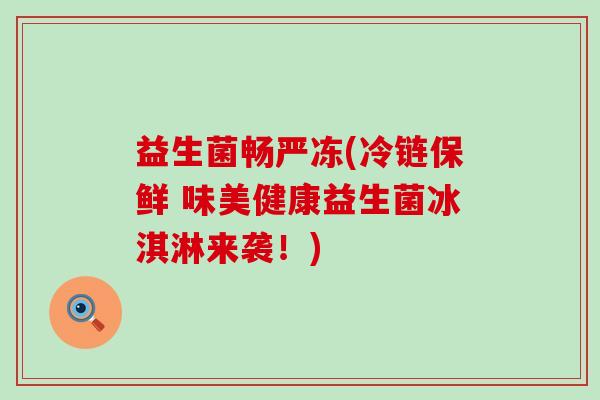 益生菌畅严冻(冷链保鲜 味美健康益生菌冰淇淋来袭!) 益生菌畅严冻(冷链保鲜 味美健康益生菌冰淇淋来袭!)