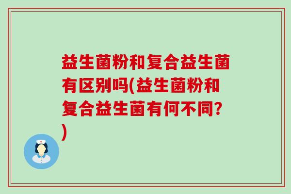 益生菌粉和复合益生菌有区别吗(益生菌粉和复合益生菌有何不同？)
