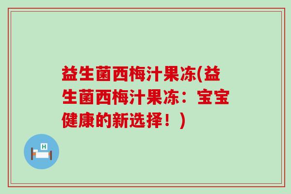益生菌西梅汁果冻(益生菌西梅汁果冻：宝宝健康的新选择！)