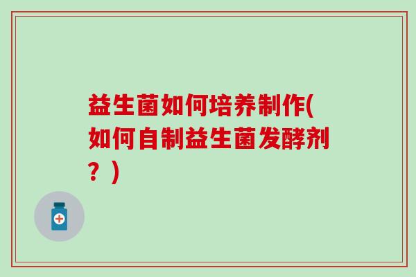 益生菌如何培养制作(如何自制益生菌发酵剂？)