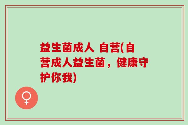 益生菌成人 自营(自营成人益生菌，健康守护你我)