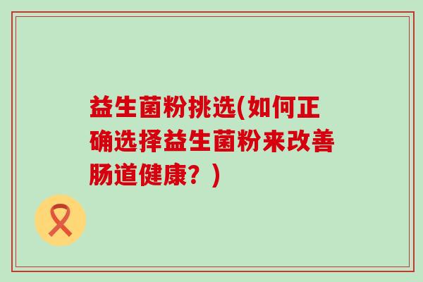 益生菌粉挑选(如何正确选择益生菌粉来改善肠道健康？)