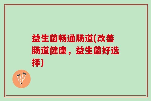 益生菌畅通肠道(改善肠道健康,益生菌好选择) 益生菌畅通肠道(改善肠道健康,益生菌好选择)
