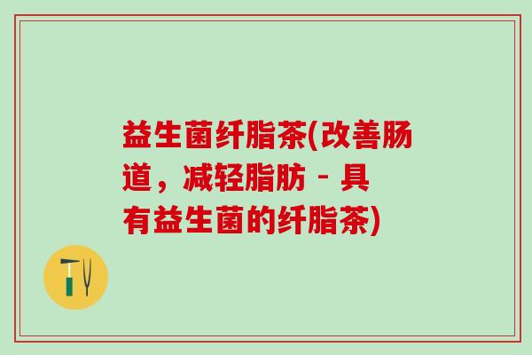 益生菌纤脂茶(改善肠道，减轻脂肪 - 具有益生菌的纤脂茶)
