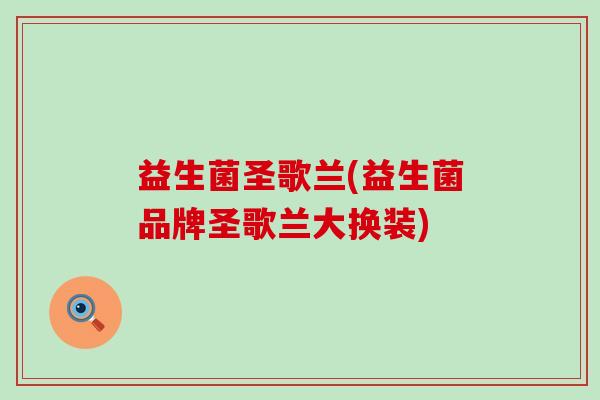 益生菌圣歌兰(益生菌品牌圣歌兰大换装)