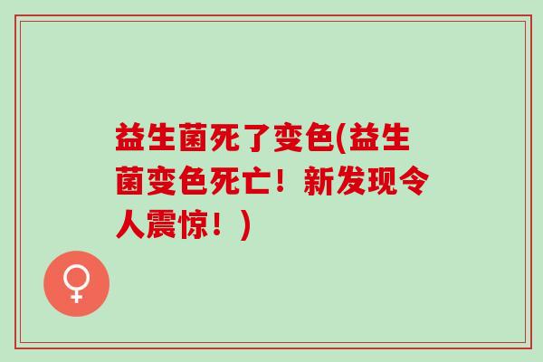益生菌死了变色(益生菌变色死亡！新发现令人震惊！)