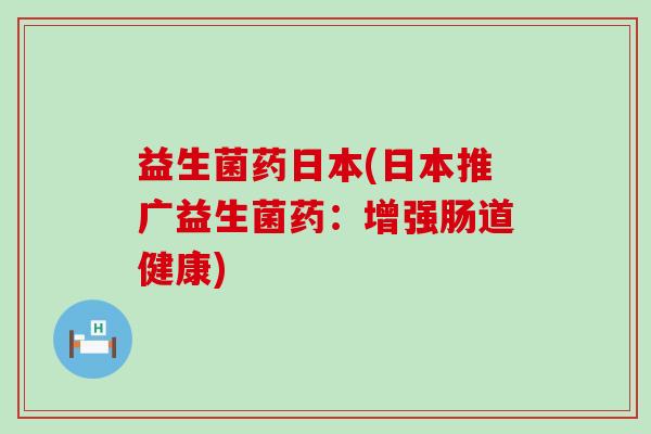 益生菌药日本(日本推广益生菌药：增强肠道健康)